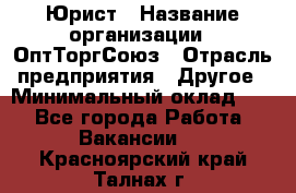 Юрист › Название организации ­ ОптТоргСоюз › Отрасль предприятия ­ Другое › Минимальный оклад ­ 1 - Все города Работа » Вакансии   . Красноярский край,Талнах г.